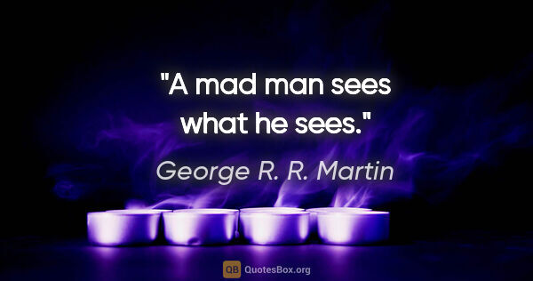 George R. R. Martin quote: "A mad man sees what he sees."