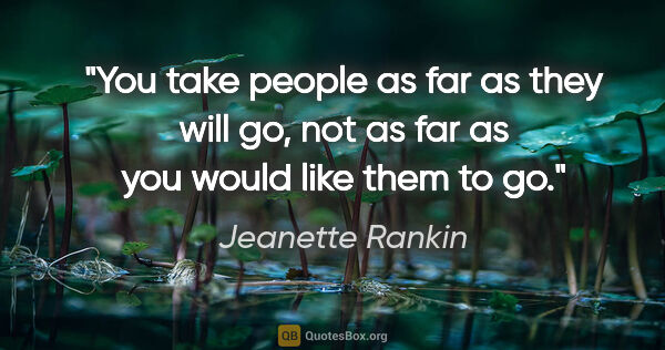 Jeanette Rankin quote: "You take people as far as they will go, not as far as you..."