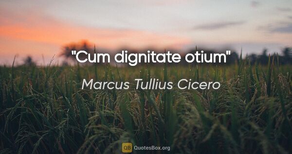 Marcus Tullius Cicero quote: "Cum dignitate otium"