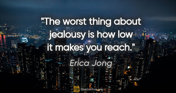 Erica Jong quote: "The worst thing about jealousy is how low it makes you reach."