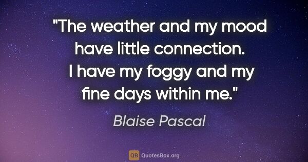 Blaise Pascal quote: "The weather and my mood have little connection.  I have my..."