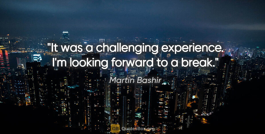 Martin Bashir quote: "It was a challenging experience. I'm looking forward to a break."