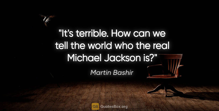 Martin Bashir quote: "It's terrible. How can we tell the world who the real Michael..."