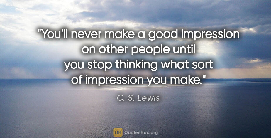 C. S. Lewis quote: "You'll never make a good impression on other people until you..."