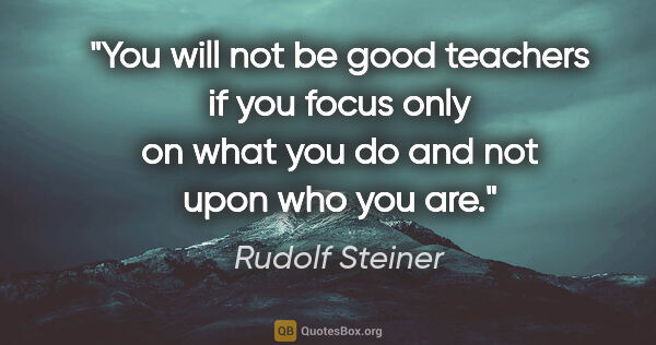 Rudolf Steiner quote: "You will not be good teachers if you focus only on what you do..."