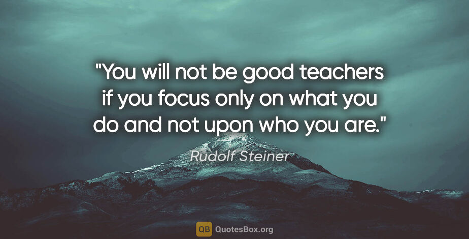 Rudolf Steiner quote: "You will not be good teachers if you focus only on what you do..."