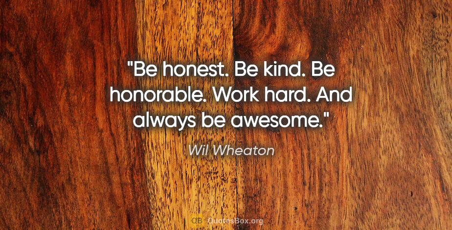 Wil Wheaton quote: "Be honest. Be kind. Be honorable. Work hard. And always be..."