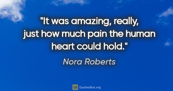 Nora Roberts quote: "It was amazing, really, just how much pain the human heart..."