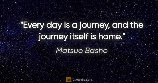 Matsuo Basho quote: "Every day is a journey, and the journey itself is home."