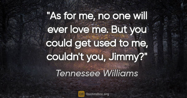 Tennessee Williams quote: "As for me, no one will ever love me. But you could get used to..."