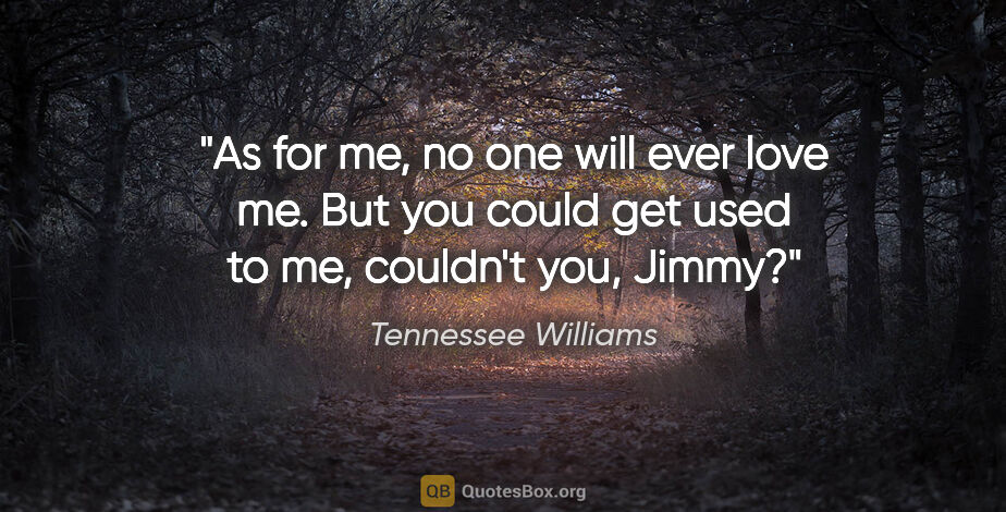 Tennessee Williams quote: "As for me, no one will ever love me. But you could get used to..."