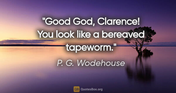 P. G. Wodehouse quote: "Good God, Clarence! You look like a bereaved tapeworm."