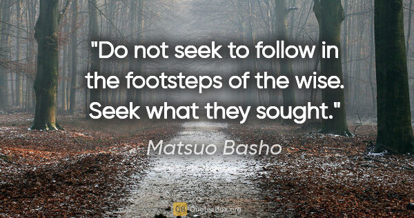 Matsuo Basho quote: "Do not seek to follow in the footsteps of the wise. Seek what..."