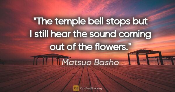 Matsuo Basho quote: "The temple bell stops but I still hear the sound coming out of..."