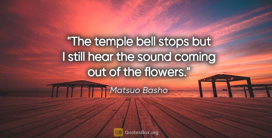 Matsuo Basho quote: "The temple bell stops but I still hear the sound coming out of..."