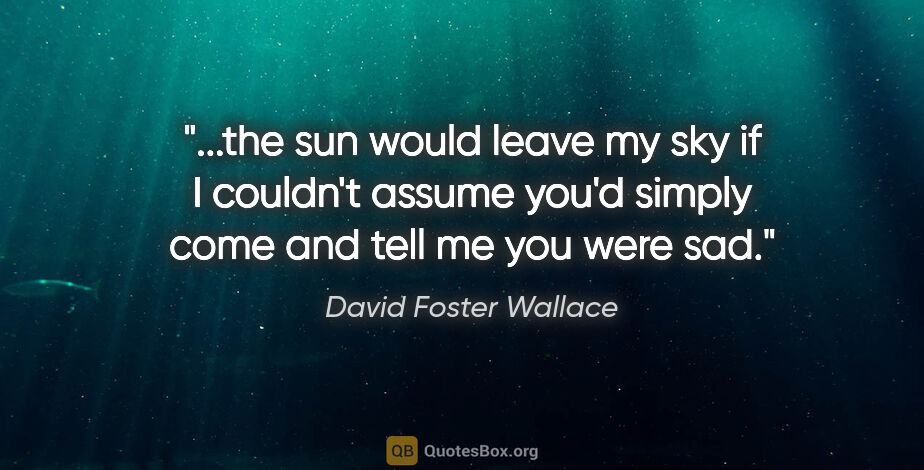 David Foster Wallace quote: "the sun would leave my sky if I couldn't assume you'd simply..."