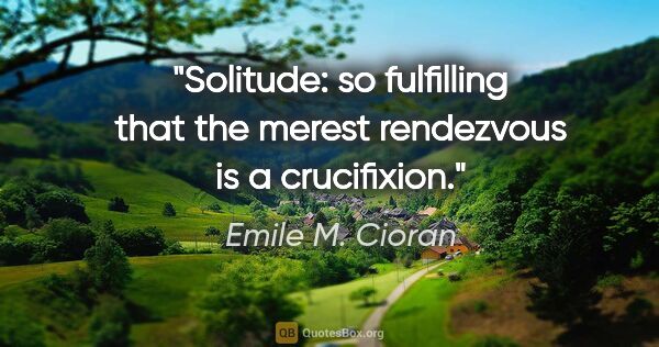 Emile M. Cioran quote: "Solitude: so fulfilling that the merest rendezvous is a..."