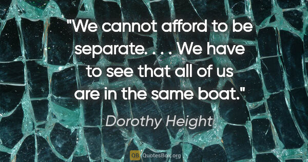 Dorothy Height quote: "We cannot afford to be separate. . . . We have to see that all..."