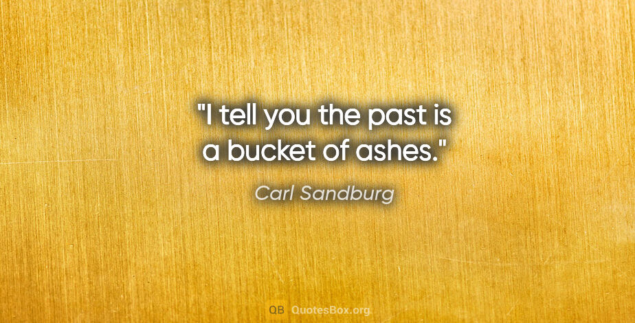 Carl Sandburg quote: "I tell you the past is a bucket of ashes."