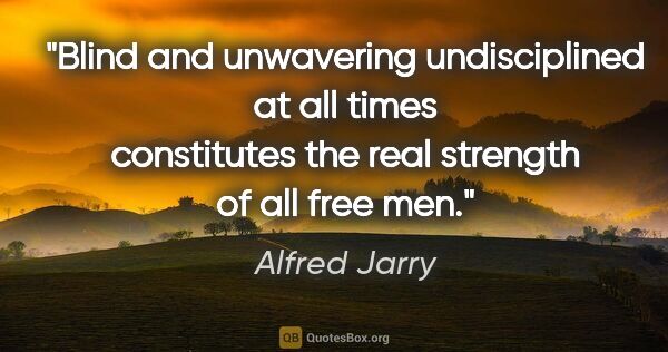 Alfred Jarry quote: "Blind and unwavering undisciplined at all times constitutes..."