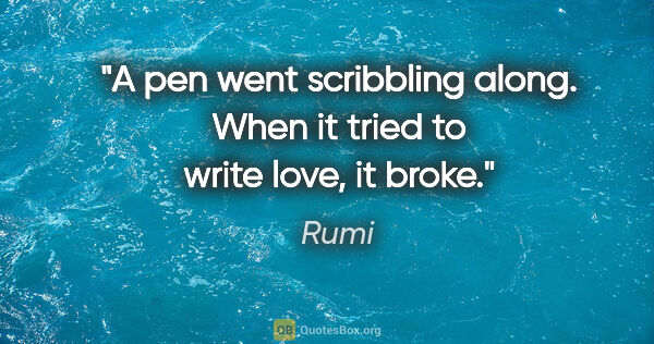 Rumi quote: "A pen went scribbling along. When it tried to write love, it..."