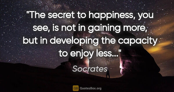 Socrates quote: "The secret to happiness, you see, is not in gaining more, but..."