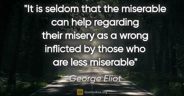 George Eliot quote: "It is seldom that the miserable can help regarding their..."