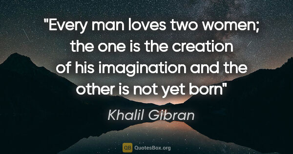 Khalil Gibran quote: "Every man loves two women; the one is the creation of his..."