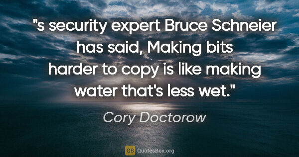 Cory Doctorow quote: "s security expert Bruce Schneier has said, "Making bits harder..."