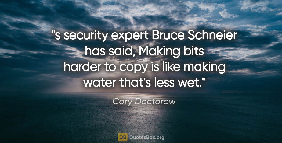 Cory Doctorow quote: "s security expert Bruce Schneier has said, "Making bits harder..."