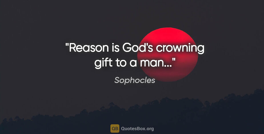 Sophocles quote: "Reason is God's crowning gift to a man..."