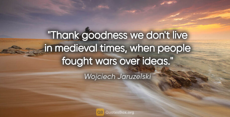 Wojciech Jaruzelski quote: "Thank goodness we don't live in medieval times, when people..."