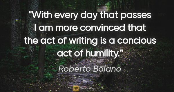 Roberto Bolano quote: "With every day that passes I am more convinced that the act of..."