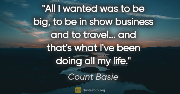 Count Basie quote: "All I wanted was to be big, to be in show business and to..."