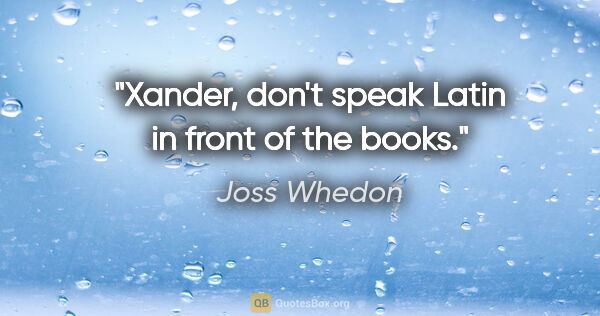 Joss Whedon quote: "Xander, don't speak Latin in front of the books."