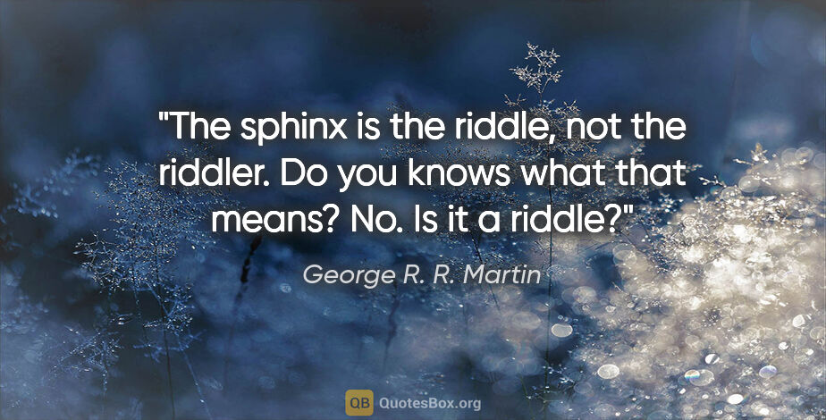 George R. R. Martin quote: "The sphinx is the riddle, not the riddler. Do you knows what..."