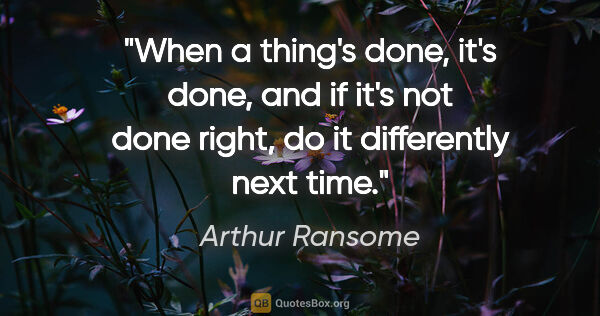 Arthur Ransome quote: "When a thing's done, it's done, and if it's not done right, do..."
