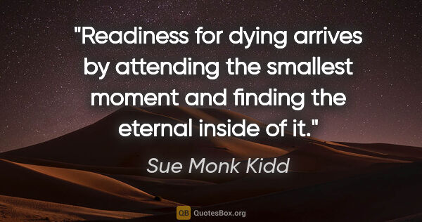 Sue Monk Kidd quote: "Readiness for dying arrives by attending the smallest moment..."