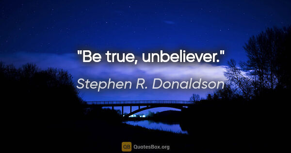 Stephen R. Donaldson quote: "Be true, unbeliever."