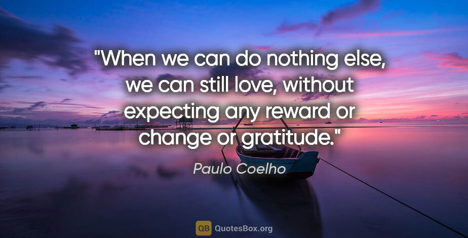 Paulo Coelho quote: "When we can do nothing else, we can still love, without..."
