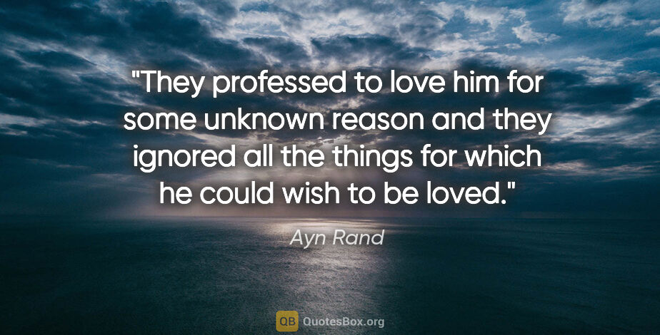 Ayn Rand quote: "They professed to love him for some unknown reason and they..."