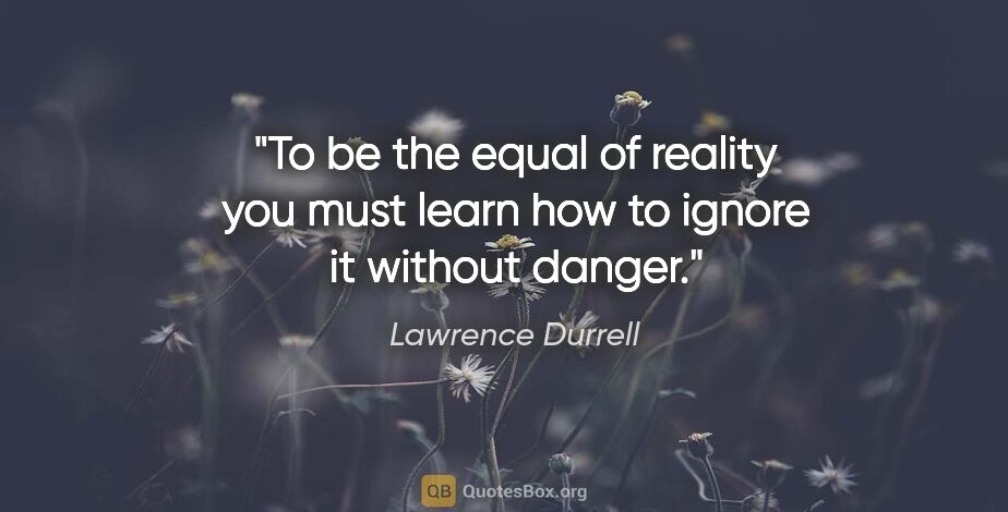 Lawrence Durrell quote: "To be the equal of reality you must learn how to ignore it..."
