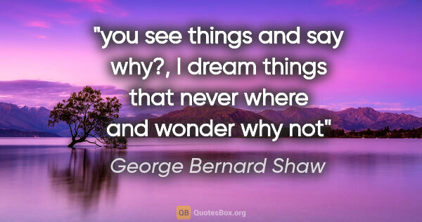 George Bernard Shaw quote: "you see things and say "why?", I dream things that never where..."