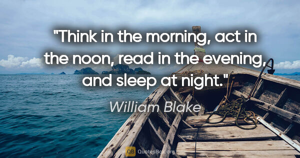 William Blake quote: "Think in the morning, act in the noon, read in the evening,..."