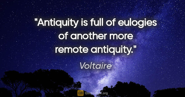 Voltaire quote: "Antiquity is full of eulogies of another more remote antiquity."