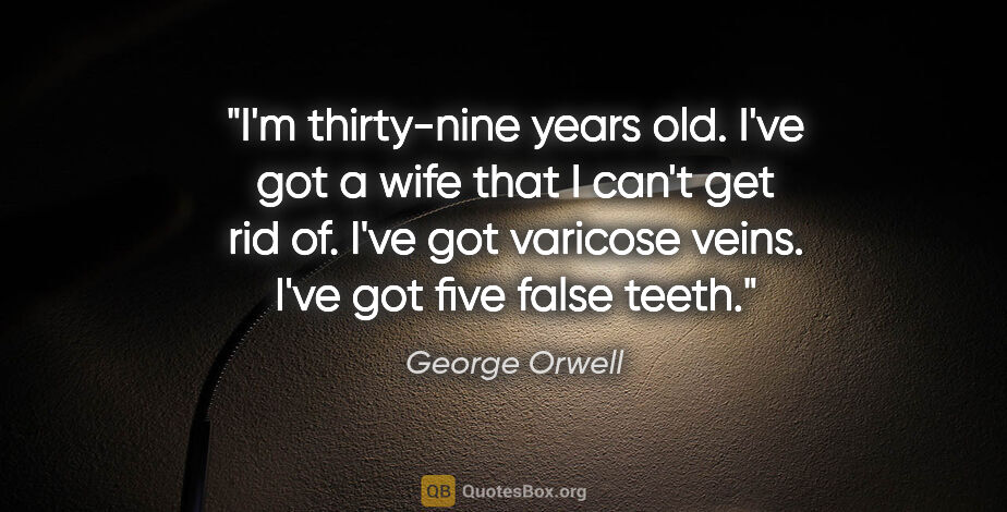 George Orwell quote: "I'm thirty-nine years old. I've got a wife that I can't get..."