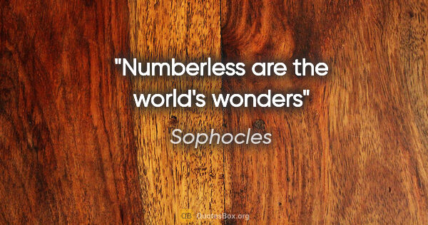 Sophocles quote: "Numberless are the world's wonders"