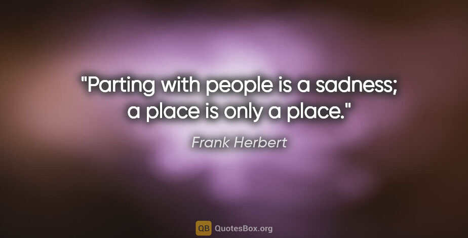 Frank Herbert quote: "Parting with people is a sadness; a place is only a place."