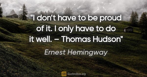 Ernest Hemingway quote: "I don’t have to be proud of it. I only have to do it well." –..."