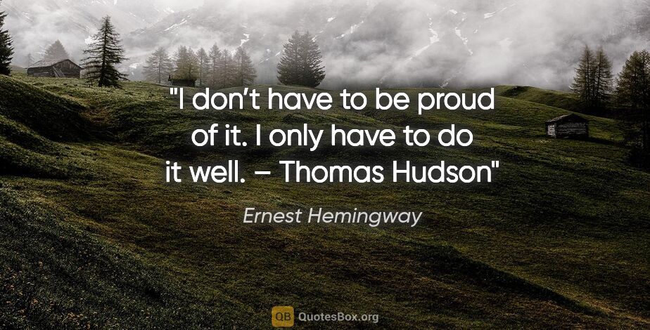 Ernest Hemingway quote: "I don’t have to be proud of it. I only have to do it well." –..."